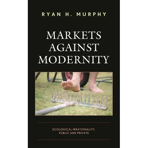 Markets Against Modernity: Ecological Irrationality, Public and Private - Paperback