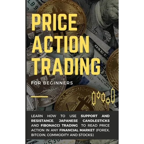 Price Action Trading for Beginners: Learn how to use Support and Resistance, Japanese Candlesticks and Fibonacci Trading to read price action in any f - Paperback