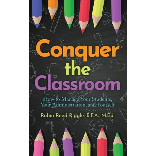 Conquer The Classroom: How to Manage Your Students, Your Administration, and Yourself - Paperback