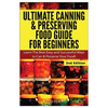 Ultimate Canning & Preserving Food Guide for Beginners: Learn the Best Easy and Successful Ways to Can and Preserve Your Food! - Paperback