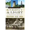 Energy & Light in Nineteenth-Century Western New York: Natural Gas, Petroleum & Electricity - Hardcover