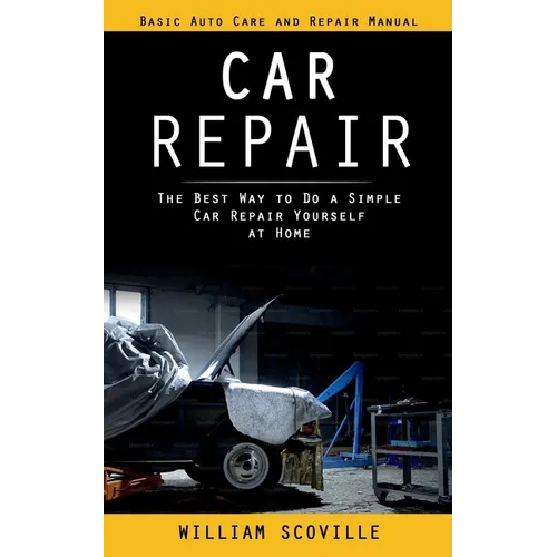 Car Repair: Basic Auto Care and Repair Manual (The Best Way to Do a Simple Car Repair Yourself at Home) - Paperback