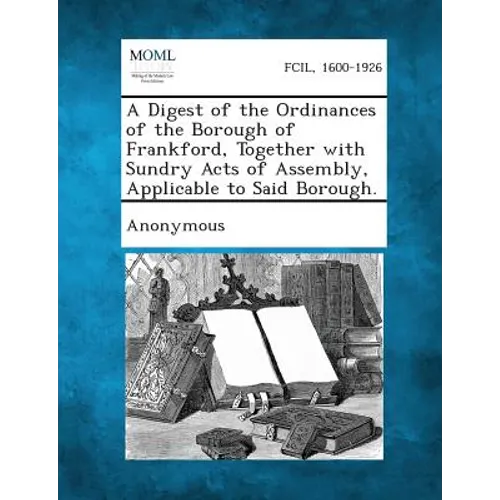A Digest of the Ordinances of the Borough of Frankford, Together with Sundry Acts of Assembly, Applicable to Said Borough. - Paperback
