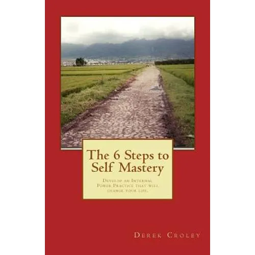 The 6 Steps to Self Mastery: Develop an Internal Power Practice that will change your life. - Paperback