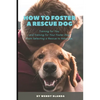 How to Foster a Rescue Dog: Training for You and Training for Your Foster Dog. From Selecting a Rescue to Adoption. - Paperback