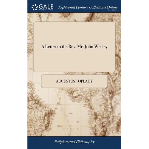 A Letter to the Rev. Mr. John Wesley: Relative to his Pretended Abridgment of Zanchius on Predestination. By Augustus Toplady, A. B. Vicar of Broad He - Hardcover