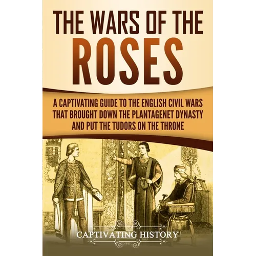 The Wars of the Roses: A Captivating Guide to the English Civil Wars That Brought down the Plantagenet Dynasty and Put the Tudors on the Thro - Paperback