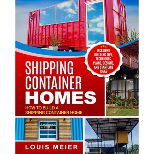 Shipping Container Homes: How to Build a Shipping Container Home - Including Building Tips, Techniques, Plans, Designs, and Startling Ideas - Paperback
