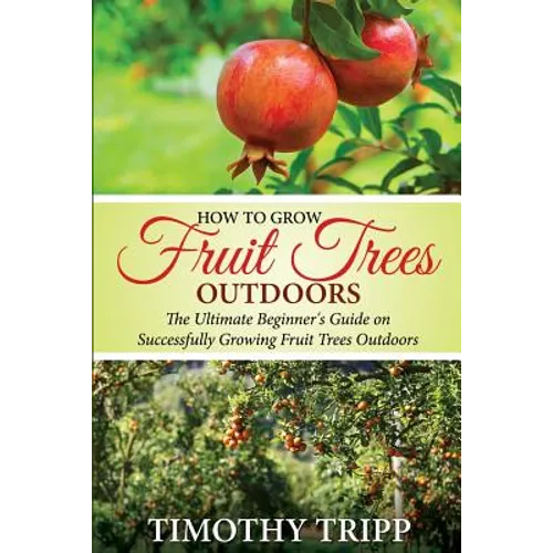 How to Grow Fruit Trees Outdoors: The Ultimate Beginner's Guide on Successfully Growing Fruit Trees Outdoors - Paperback