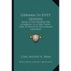 German In Fifty Lessons: Being A New Method For Acquiring, In A Very Short Time, So Much Of The German Language - Paperback