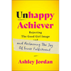 Unhappy Achiever: Rejecting the Good Girl Image and Reclaiming the Joy of Inner Fulfillment - Hardcover
