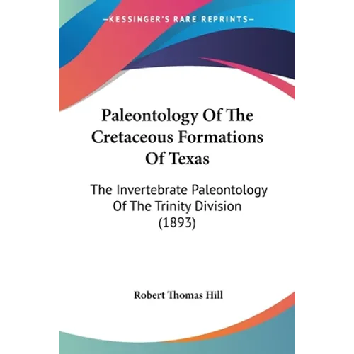 Paleontology Of The Cretaceous Formations Of Texas: The Invertebrate Paleontology Of The Trinity Division (1893) - Paperback
