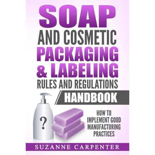 Soap and Cosmetic Packaging & Labeling Rules and Regulations Handbook: How to Implement Good Manufacturing Practices - Paperback