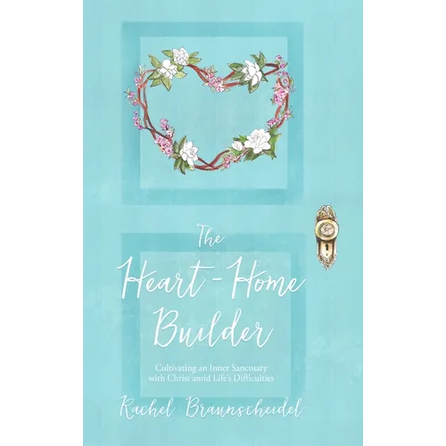 The Heart-Home Builder: Cultivating an Inner Sanctuary with Christ amid Life's Difficulties - Hardcover