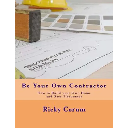 Be Your Own Contractor: How to Build your Own Home and Save Thousands - Paperback
