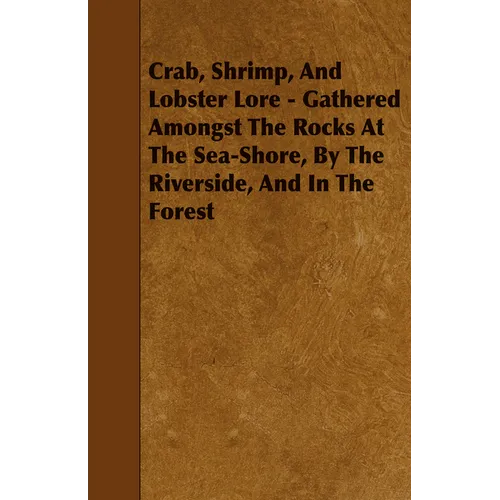 Crab, Shrimp, and Lobster Lore - Gathered Amongst the Rocks at the Sea-Shore, by the Riverside, and in the Forest - Paperback