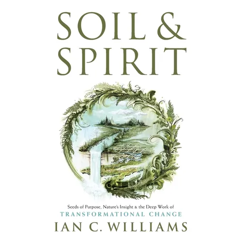 Soil & Spirit: Seeds of Purpose, Nature's Insight & the Deep Work of Transformational Change - Paperback