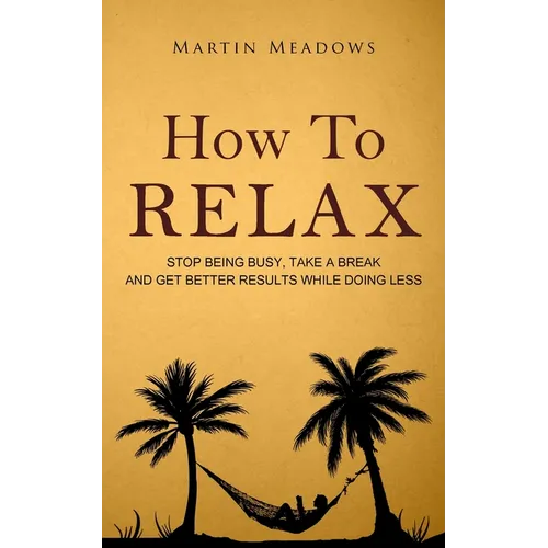 How to Relax: Stop Being Busy, Take a Break and Get Better Results While Doing Less - Paperback