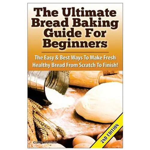 The Ultimate Bread Baking Guide For Beginners: The Easy & Best Ways To Make Fresh Healthy Bread From Scratch To Finish - Paperback
