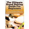 The Ultimate Bread Baking Guide For Beginners: The Easy & Best Ways To Make Fresh Healthy Bread From Scratch To Finish - Paperback