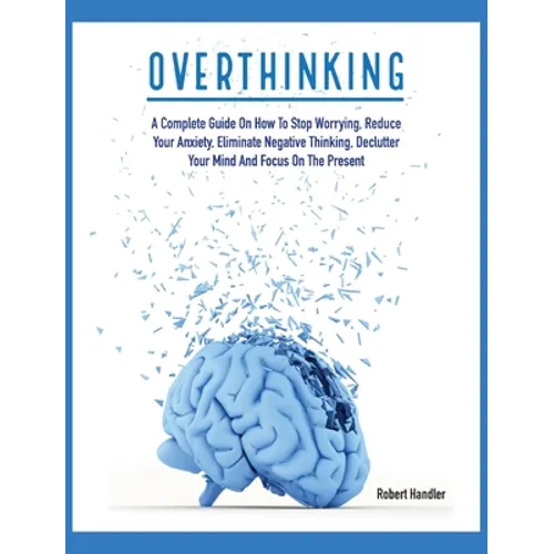 Overthinking: A Complete Guide on How to Stop Worrying, Reduce Your Anxiety, Eliminate Negative Thinking, Declutter Your Mind and Focus on the Present - Hardcover
