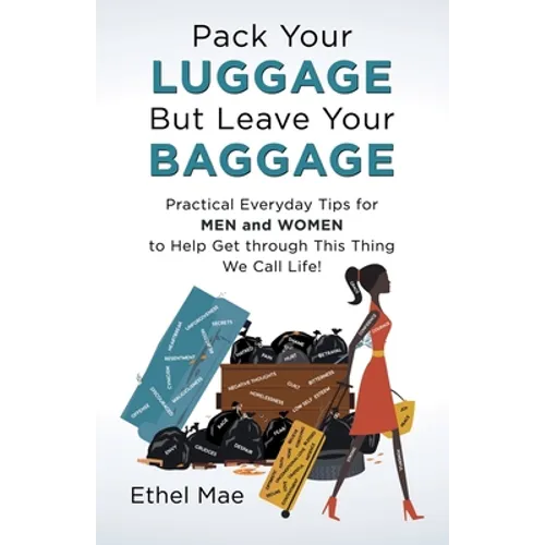 Pack Your Luggage but Leave Your Baggage: Practical Everyday Tips for Men and Women to Help Get Through This Thing We Call Life! - Paperback