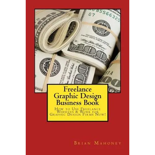 Freelance Graphic Design Business Book: How to Use Freelance Websites & Work for Graphic Design Firms Now! - Paperback