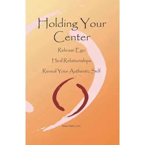 Holding Your Center: Release Ego, Heal Relationships, Reveal Your Authentic Self - Paperback