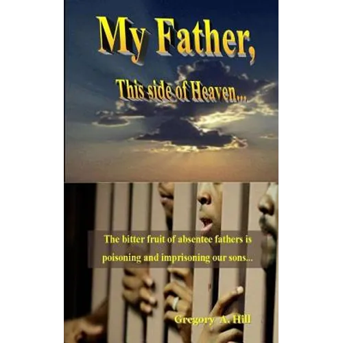 My Father, This Side of Heaven...: The bitter pill of absentee fathers is poisoning and imprisoning our sons... - Paperback