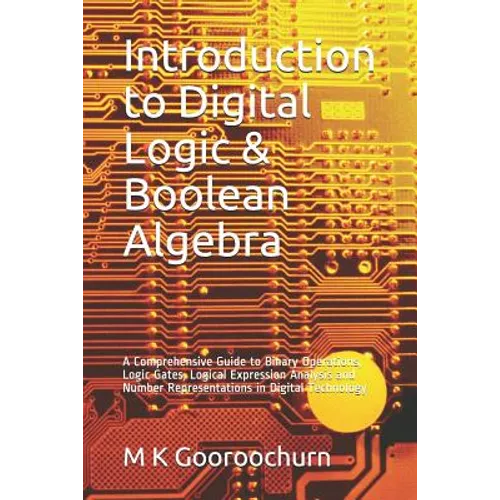 Introduction to Digital Logic & Boolean Algebra: A Comprehensive Guide to Binary Operations, Logic Gates, Logical Expression Analysis and Number Repre - Paperback