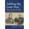 Adding the Lone Star: John Tyler, Sam Houston, and the Annexation of Texas - Paperback