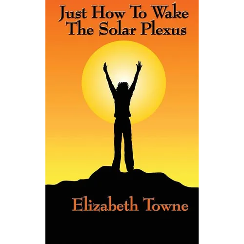 Just How to Wake the Solar Plexus: A New Thought Guide to Vitality, Inner Power, and Spiritual Self-Command - Hardcover