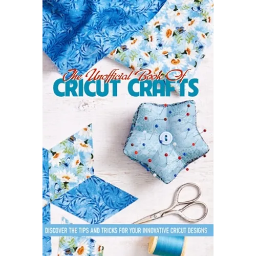 The Unofficial Book Of Cricut Crafts Discover The Tips And Tricks For Your Innovative Cricut Designs: Cricut Tips - Paperback
