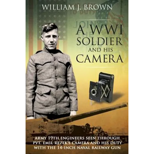 A World War I Soldier and His Camera: Army 19th Engineers Seen Through Pvt. Emil Rezek's Camera And His Duty With The 14-Inch Naval Railway Gun - Paperback