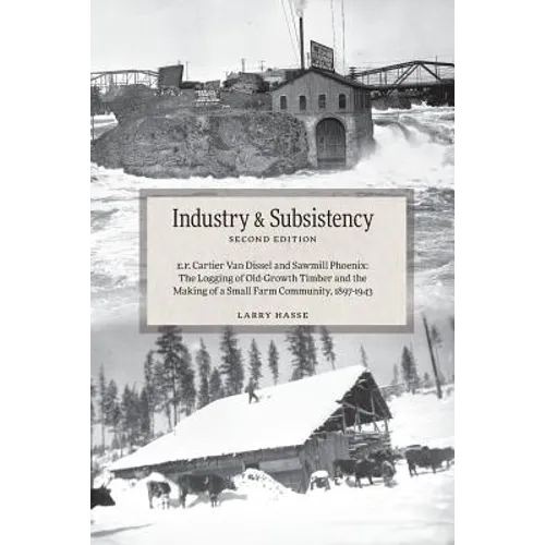 Industry and Subsistency: E. F. Cartier Van Dissel and Sawmill Phoenix; The Logging of Old-Growth Timber and the Making of a Small Farm Communit - Paperback