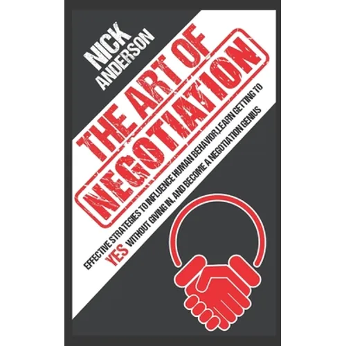 The Art of Negotiation: Effective Strategies To Influence Human Behavior, Learn Getting to Yes without Giving In, and Become a Negotiation Genius - Paperback