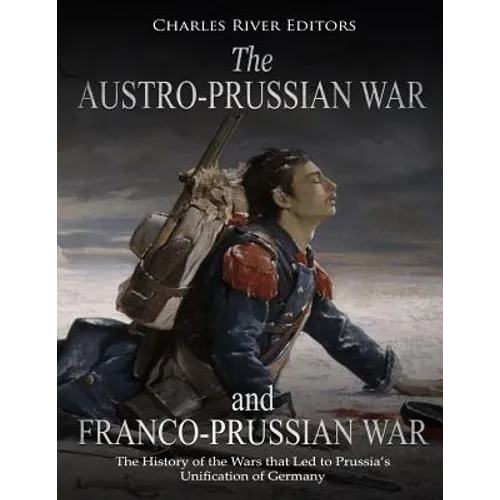 The Austro-Prussian War and Franco-Prussian War: The History of the Wars that Led to Prussia's Unification of Germany - Paperback