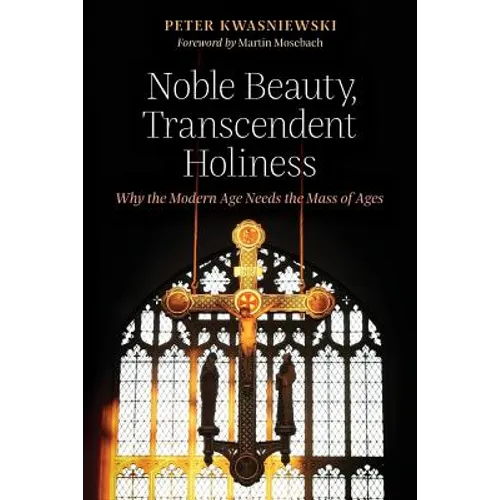 Noble Beauty, Transcendent Holiness: Why the Modern Age Needs the Mass of Ages - Paperback
