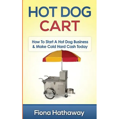 Hot Dog Cart: How To Start A Hot Dog Business & Make Cold Hard Cash Today - Paperback
