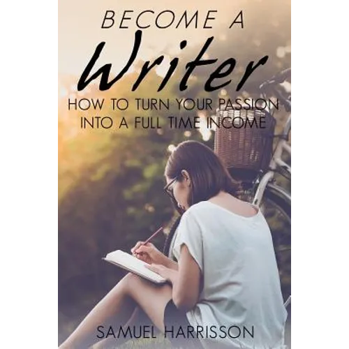 Become A Writer: How to Turn Your Passion Into A Full Time Income - Paperback
