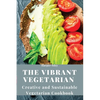 The Vibrant Vegetarian: Creative and Sustainable Vegetarian Cookbook - Paperback