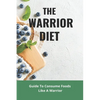 The Warrior Diet: Guide To Consume Foods Like A Warrior: How To Make Warrior Diet Plan - Paperback