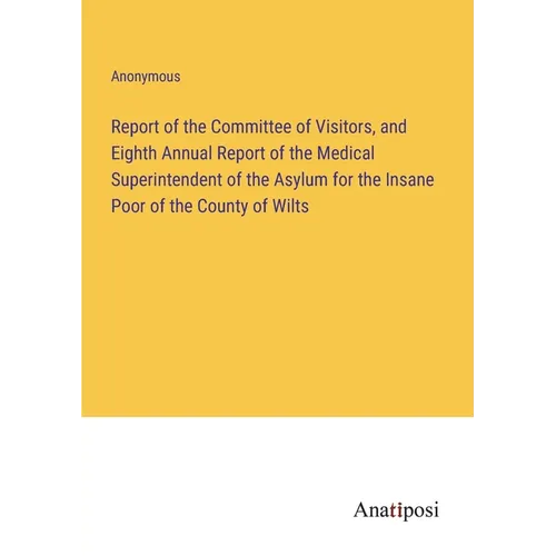 Report of the Committee of Visitors, and Eighth Annual Report of the Medical Superintendent of the Asylum for the Insane Poor of the County of Wilts - Paperback
