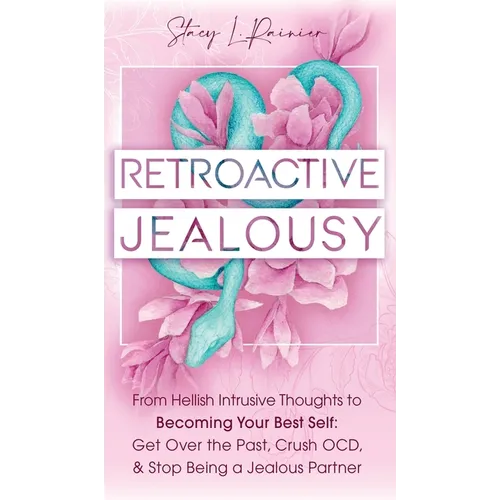 Retroactive Jealousy: From Hellish Intrusive Thoughts to Becoming Your Best Self: Get Over the Past, Crush OCD, & Stop Being A Jealous Partner - Hardcover
