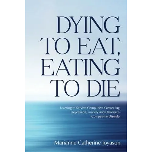 Dying to Eat, Eating to Die: Learning to Survive Compulsive Overeating, Depression, Anxiety and Obsessive-Compulsive Disorder - Paperback