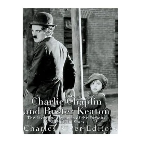 Charlie Chaplin and Buster Keaton: The Lives and Legacies of the Famous Silent Film Stars - Paperback