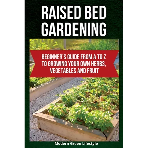 Raised Bed Gardening: Beginner's Guide From A to Z to Growing Your Own Herbs, Vegetables and Fruit - Paperback