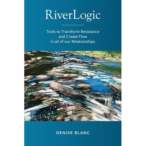 Riverlogic: Tools to Transform Resistance and Create Flow in all of our Relationships - Paperback