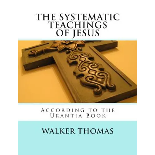 The Systematic Teachings of Jesus: According to the Urantia Book - Paperback