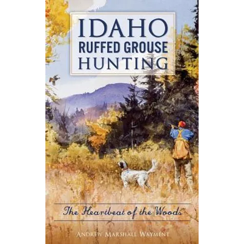 Idaho Ruffed Grouse Hunting: The Heartbeat of the Woods - Hardcover